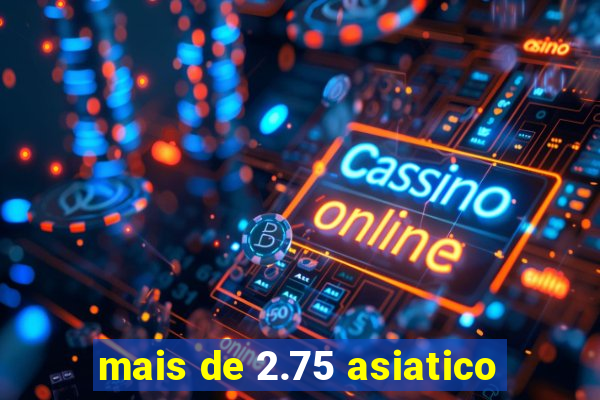 mais de 2.75 asiatico